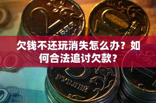 武汉欠钱不还玩消失怎么办？如何合法追讨欠款？