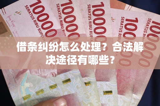 武汉借条纠纷怎么处理？合法解决途径有哪些？