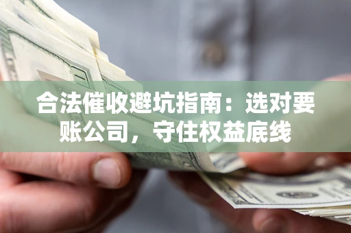 武汉合法催收避坑指南：选对要账公司，守住权益底线