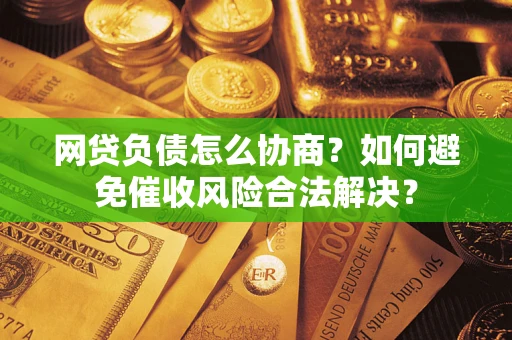 武汉网贷负债怎么协商？如何避免催收风险合法解决？