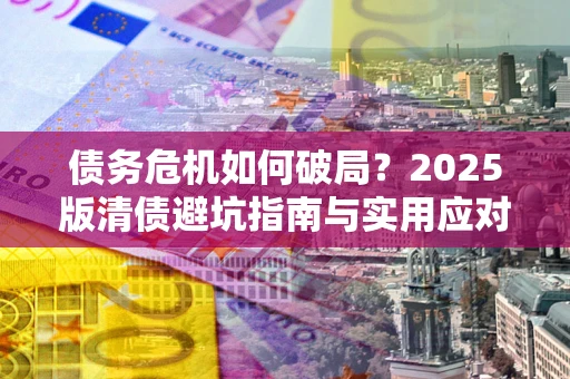 武汉债务危机如何破局？2025版清债避坑指南与实用应对策略