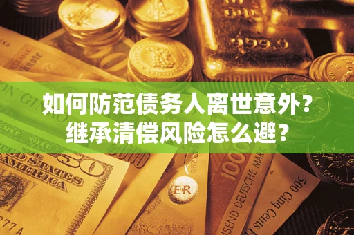 武汉如何防范债务人离世意外？继承清偿风险怎么避？