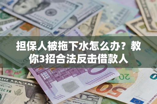 武汉担保人被拖下水怎么办？教你3招合法反击借款人