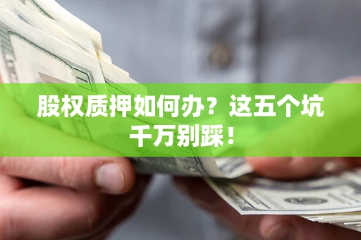 武汉股权质押如何办？这五个坑千万别踩！