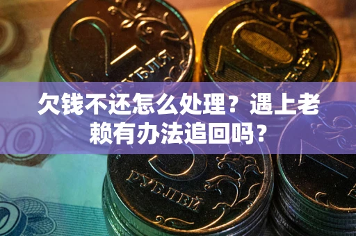 武汉欠钱不还怎么处理？遇上老赖有办法追回吗？
