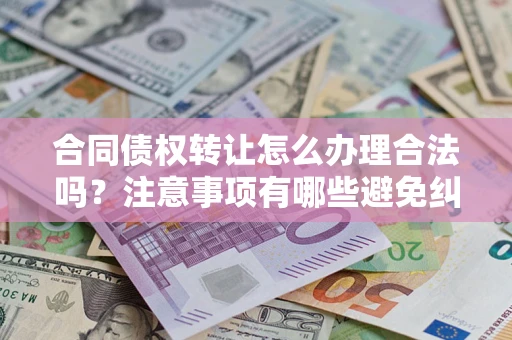 武汉合同债权转让怎么办理合法吗？注意事项有哪些避免纠纷？