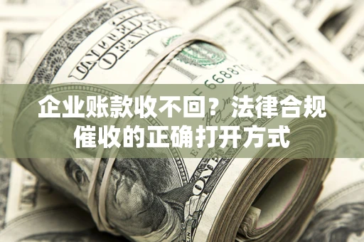 武汉企业账款收不回？法律合规催收的正确打开方式
