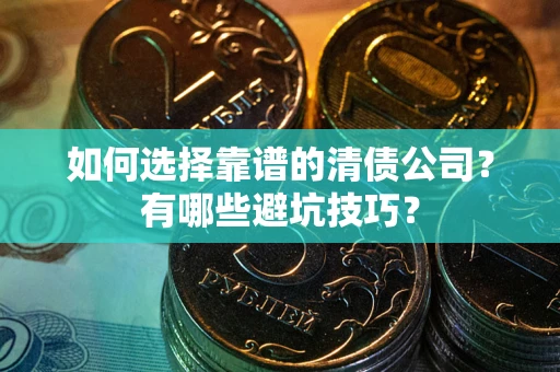 武汉如何选择靠谱的清债公司？有哪些避坑技巧？