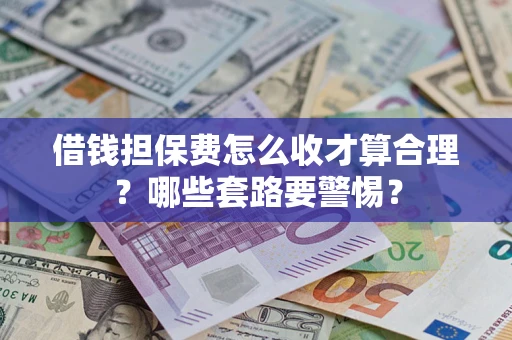 武汉借钱担保费怎么收才算合理？哪些套路要警惕？