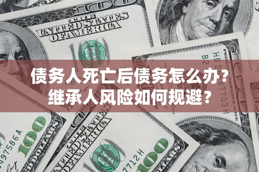 武汉债务人死亡后债务怎么办？继承人风险如何规避？