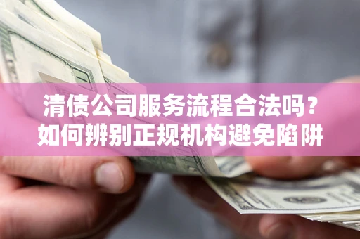 武汉清债公司服务流程合法吗？如何辨别正规机构避免陷阱？