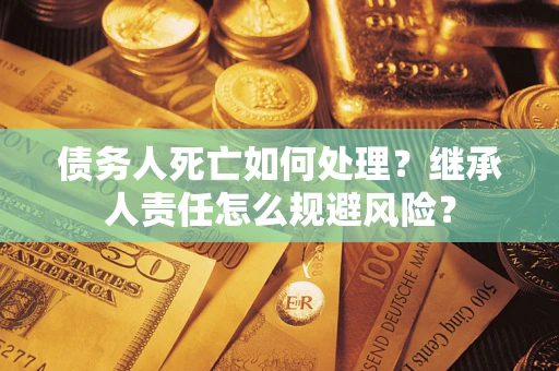 武汉债务人死亡如何处理？继承人责任怎么规避风险？
