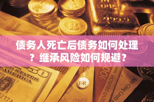 武汉债务人死亡后债务如何处理？继承风险如何规避？