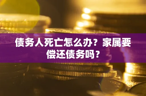 武汉债务人死亡怎么办？家属要偿还债务吗？