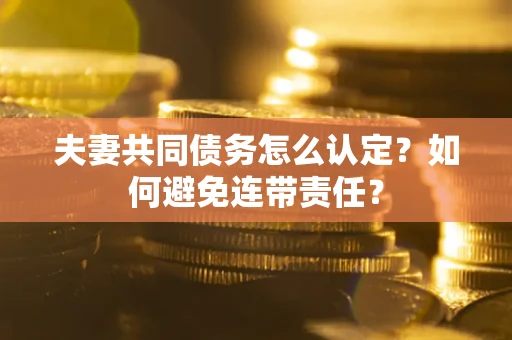 武汉夫妻共同债务怎么认定？如何避免连带责任？
