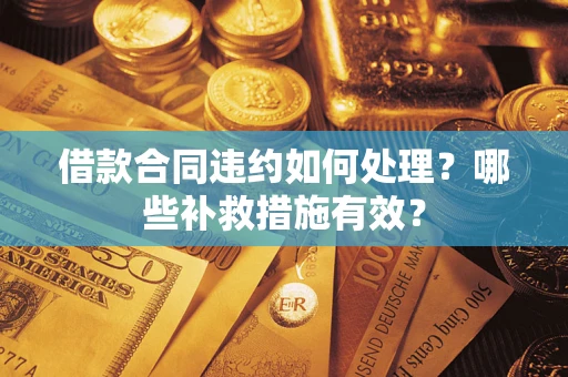 武汉借款合同违约如何处理？哪些补救措施有效？