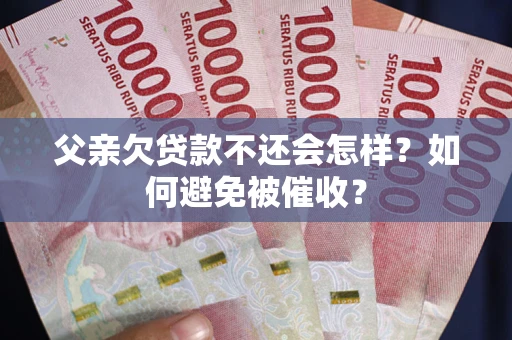 武汉父亲欠贷款不还会怎样？如何避免被催收？