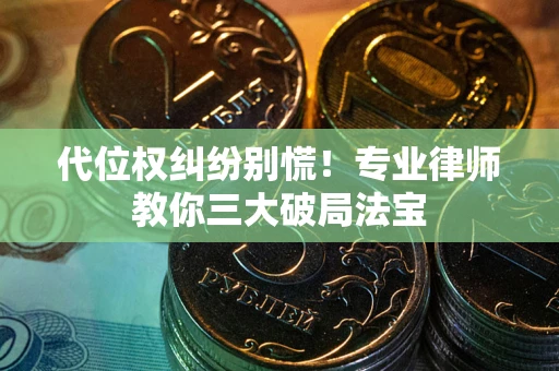 武汉代位权纠纷别慌！专业律师教你三大破局法宝