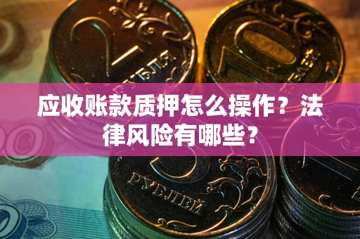 武汉应收账款质押怎么操作？法律风险有哪些？