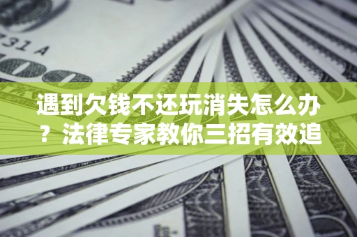 武汉遇到欠钱不还玩消失怎么办？法律专家教你三招有效追债！