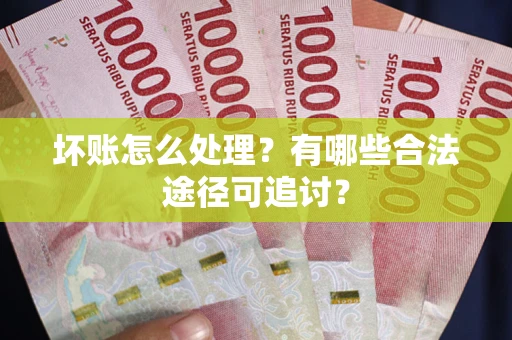 武汉坏账怎么处理？有哪些合法途径可追讨？