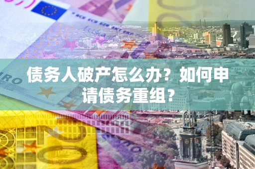 武汉债务人破产怎么办？如何申请债务重组？