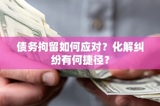 武汉债务拘留如何应对？化解纠纷有何捷径？