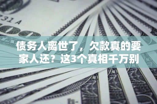 武汉债务人离世了，欠款真的要家人还？这3个真相千万别弄错