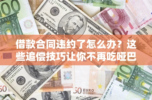 武汉借款合同违约了怎么办？这些追偿技巧让你不再吃哑巴亏