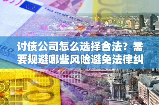 武汉讨债公司怎么选择合法？需要规避哪些风险避免法律纠纷？