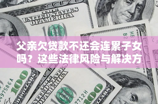 武汉父亲欠贷款不还会连累子女吗？这些法律风险与解决方法要早知道！
