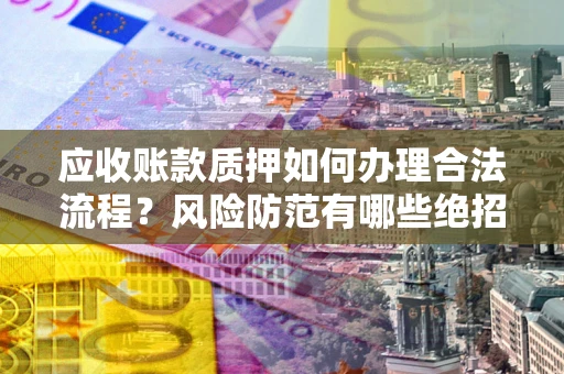武汉应收账款质押如何办理合法流程？风险防范有哪些绝招？