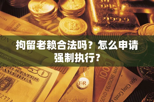 武汉拘留老赖合法吗？怎么申请强制执行？