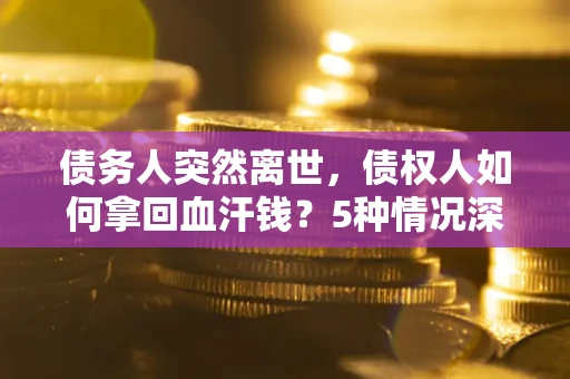 武汉债务人突然离世，债权人如何拿回血汗钱？5种情况深度解析