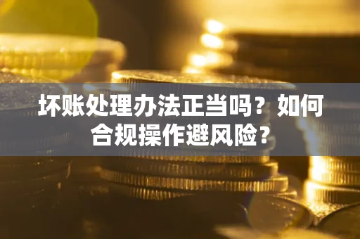 武汉坏账处理办法正当吗？如何合规操作避风险？