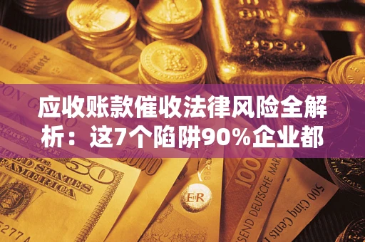 武汉应收账款催收法律风险全解析：这7个陷阱90%企业都踩过（含合规应对指南）