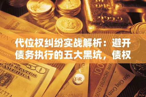 武汉代位权纠纷实战解析：避开债务执行的五大黑坑，债权人必看指南