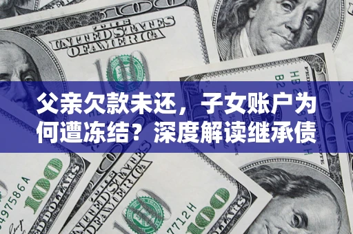 武汉父亲欠款未还，子女账户为何遭冻结？深度解读继承债务迷局
