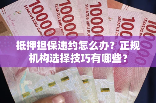 武汉抵押担保违约怎么办？正规机构选择技巧有哪些？
