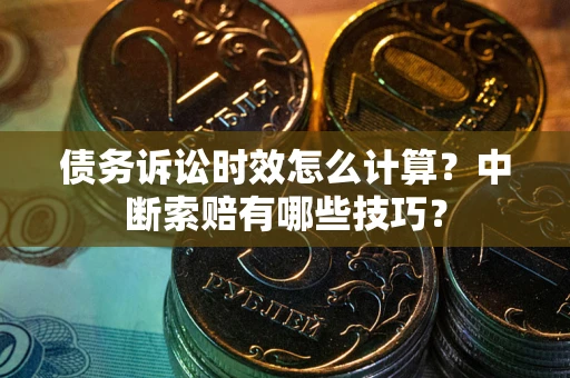 武汉债务诉讼时效怎么计算？中断索赔有哪些技巧？