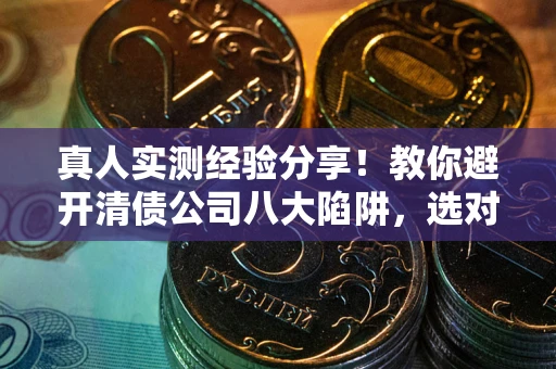 武汉真人实测经验分享！教你避开清债公司八大陷阱，选对机构少走十年弯路