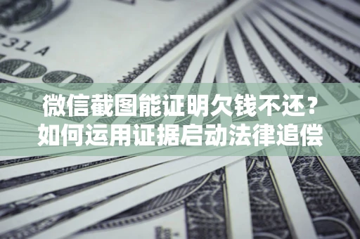 武汉微信截图能证明欠钱不还？如何运用证据启动法律追偿程序？