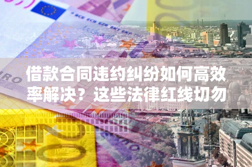 武汉借款合同违约纠纷如何高效率解决？这些法律红线切勿触碰
