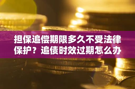 武汉担保追偿期限多久不受法律保护？追债时效过期怎么办？