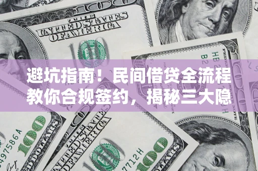 武汉避坑指南！民间借贷全流程教你合规签约，揭秘三大隐形陷阱