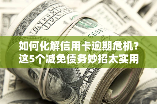 武汉如何化解信用卡逾期危机？这5个减免债务妙招太实用