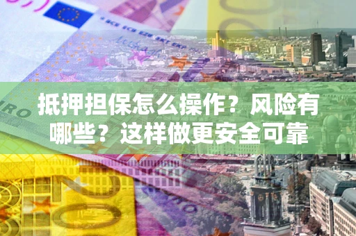 武汉抵押担保怎么操作？风险有哪些？这样做更安全可靠