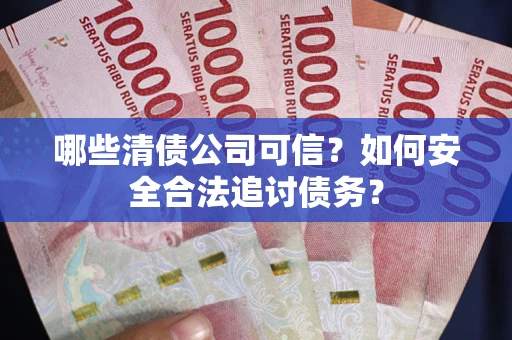 武汉哪些清债公司可信？如何安全合法追讨债务？