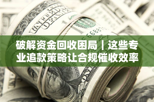 武汉破解资金回收困局｜这些专业追款策略让合规催收效率翻倍