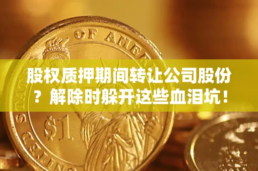 武汉股权质押期间转让公司股份？解除时躲开这些血泪坑！